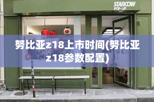 努比亚z18上市时间(努比亚z18参数配置)-第1张图片-星选测评