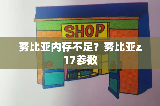 努比亚内存不足？努比亚z17参数