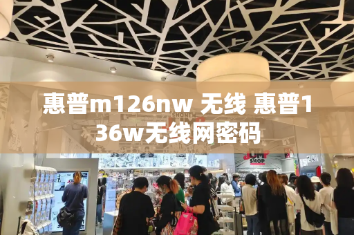 惠普m126nw 无线 惠普136w无线网密码-第1张图片-星选值得买