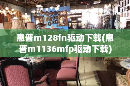 惠普m128fn驱动下载(惠普m1136mfp驱动下载)