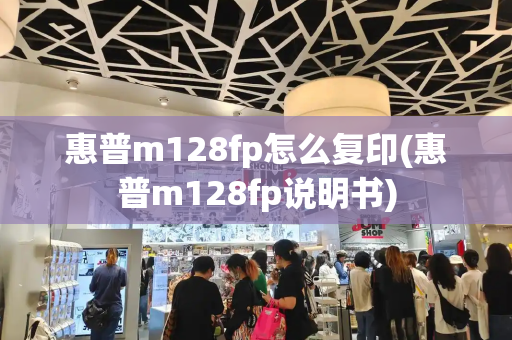 惠普m128fp怎么复印(惠普m128fp说明书)-第1张图片-星选值得买