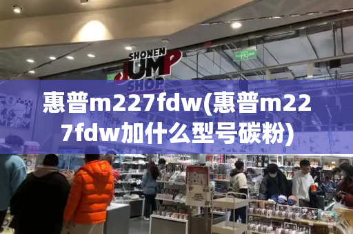 惠普m227fdw(惠普m227fdw加什么型号碳粉)