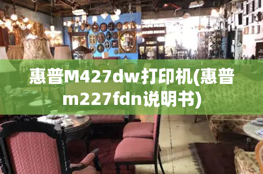 惠普M427dw打印机(惠普m227fdn说明书)-第1张图片-星选值得买