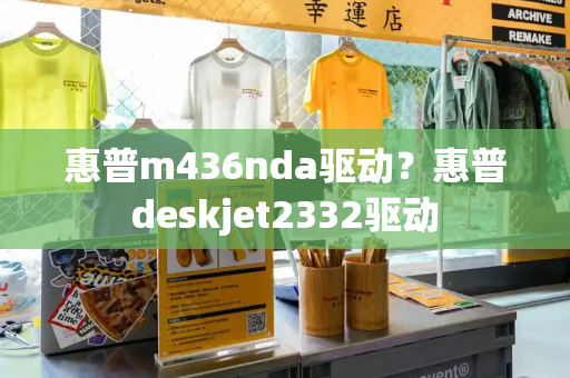 惠普m436nda驱动？惠普deskjet2332驱动