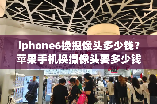 iphone6换摄像头多少钱？苹果手机换摄像头要多少钱-第1张图片-星选测评