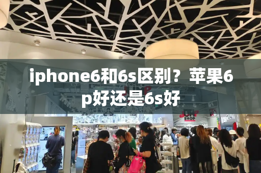 iphone6和6s区别？苹果6p好还是6s好