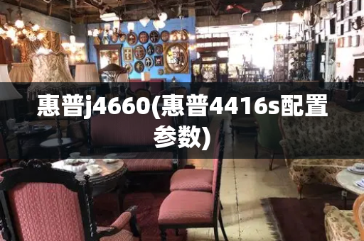 惠普j4660(惠普4416s配置参数)