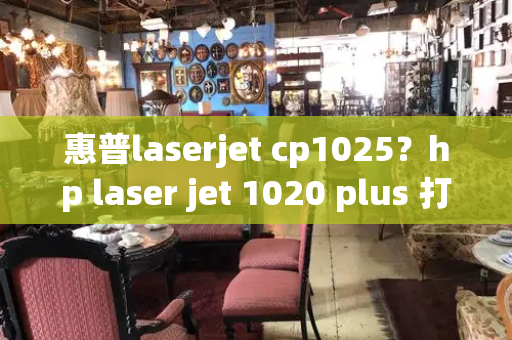 惠普laserjet cp1025？hp laser jet 1020 plus 打印机