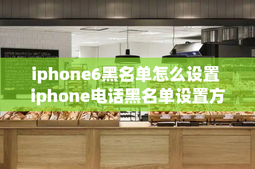 iphone6黑名单怎么设置 iphone电话黑名单设置方法