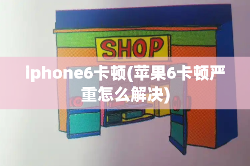 iphone6卡顿(苹果6卡顿严重怎么解决)