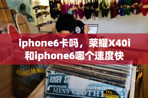 iphone6卡吗，荣耀X40i和iphone6哪个速度快