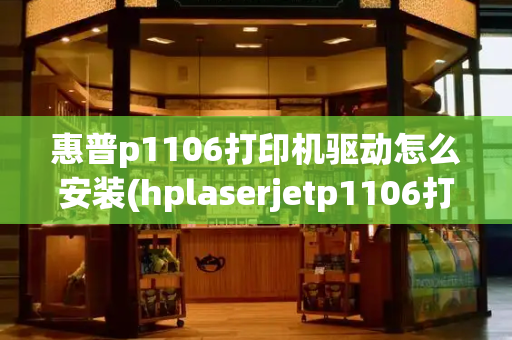 惠普p1106打印机驱动怎么安装(hplaserjetp1106打印机驱动)