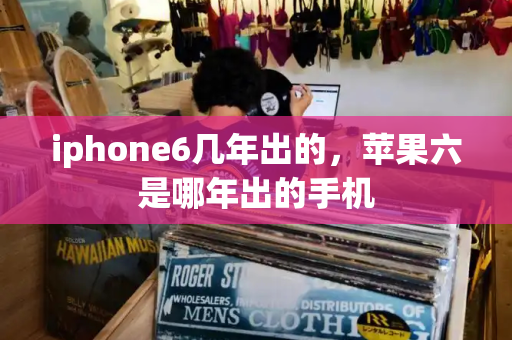 iphone6几年出的，苹果六是哪年出的手机-第1张图片-星选测评