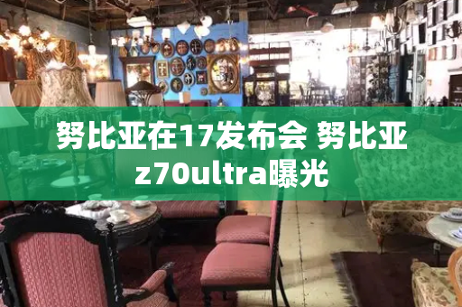 努比亚在17发布会 努比亚z70ultra曝光