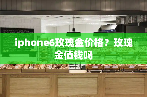 iphone6玫瑰金价格？玫瑰金值钱吗-第1张图片-星选测评