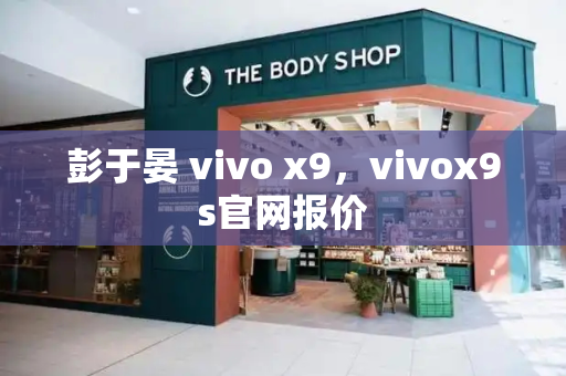 彭于晏 vivo x9，vivox9s官网报价-第1张图片-星选测评