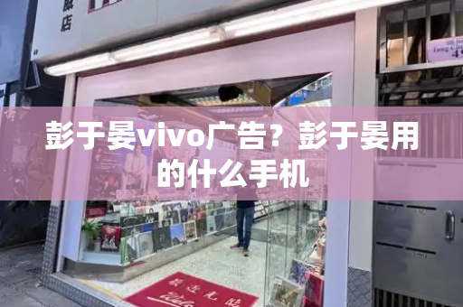 彭于晏vivo广告？彭于晏用的什么手机