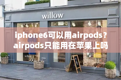 iphone6可以用airpods？airpods只能用在苹果上吗-第1张图片-星选测评