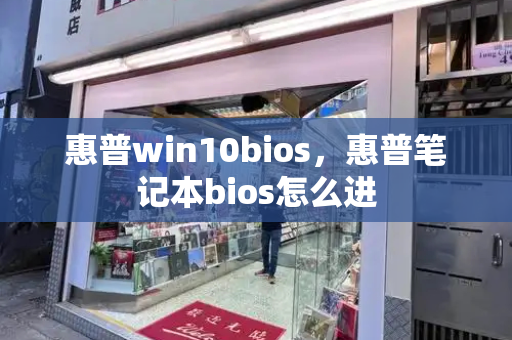 惠普win10bios，惠普笔记本bios怎么进-第1张图片-星选值得买