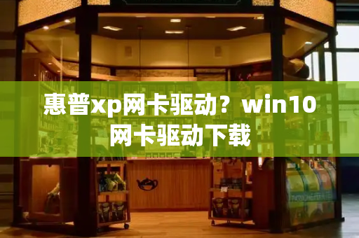 惠普xp网卡驱动？win10网卡驱动下载