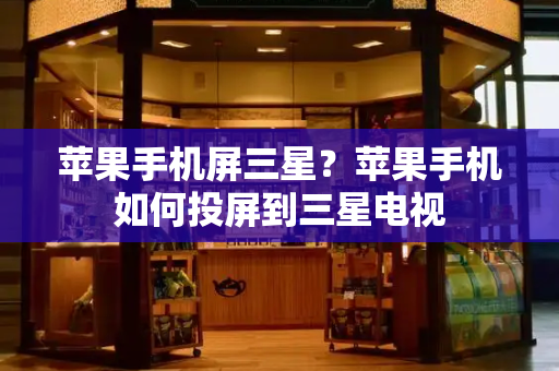 苹果手机屏三星？苹果手机如何投屏到三星电视-第1张图片-星选测评