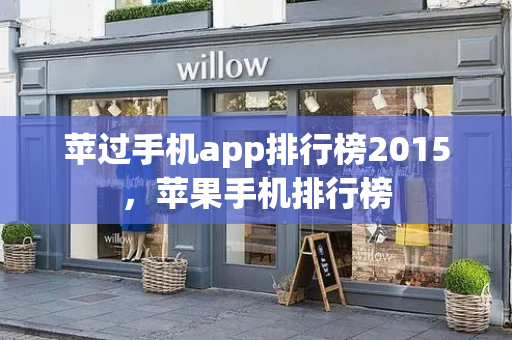 苹过手机app排行榜2015，苹果手机排行榜-第1张图片-星选测评