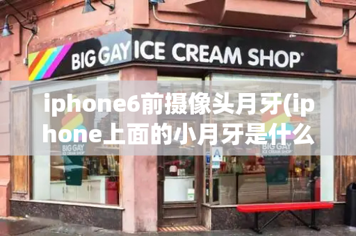 iphone6前摄像头月牙(iphone上面的小月牙是什么)-第1张图片-星选测评