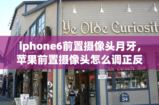 iphone6前置摄像头月牙，苹果前置摄像头怎么调正反-第1张图片-星选测评