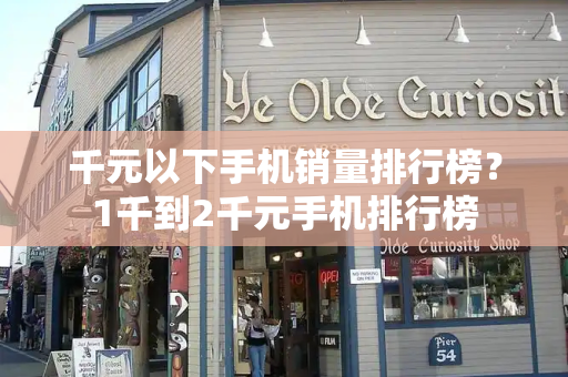 千元以下手机销量排行榜？1千到2千元手机排行榜