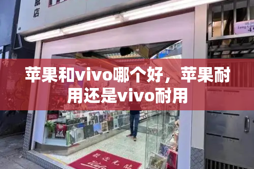 苹果和vivo哪个好，苹果耐用还是vivo耐用-第1张图片-星选测评