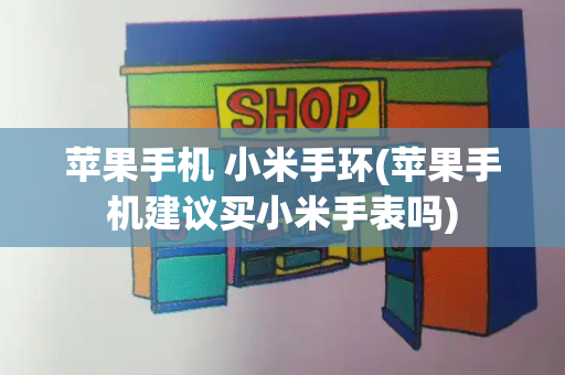 苹果手机 小米手环(苹果手机建议买小米手表吗)-第1张图片-星选测评