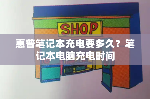 惠普笔记本充电要多久？笔记本电脑充电时间