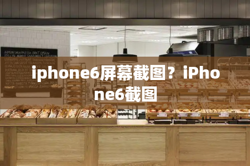 iphone6屏幕截图？iPhone6截图