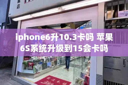 iphone6升10.3卡吗 苹果6S系统升级到15会卡吗-第1张图片-星选测评