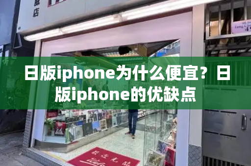 日版iphone为什么便宜？日版iphone的优缺点