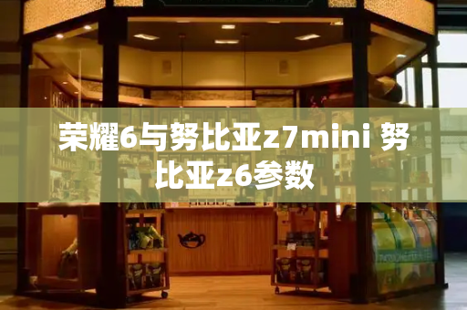 荣耀6与努比亚z7mini 努比亚z6参数