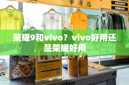 荣耀9和vivo？vivo好用还是荣耀好用