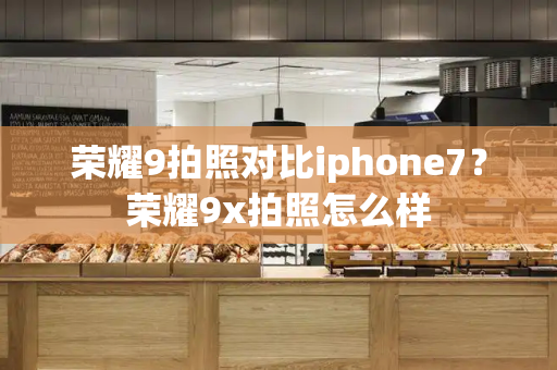 荣耀9拍照对比iphone7？荣耀9x拍照怎么样-第1张图片-星选测评