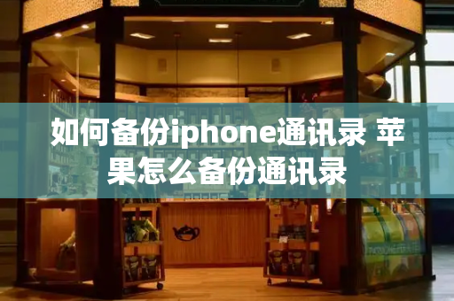 如何备份iphone通讯录 苹果怎么备份通讯录-第1张图片-星选测评