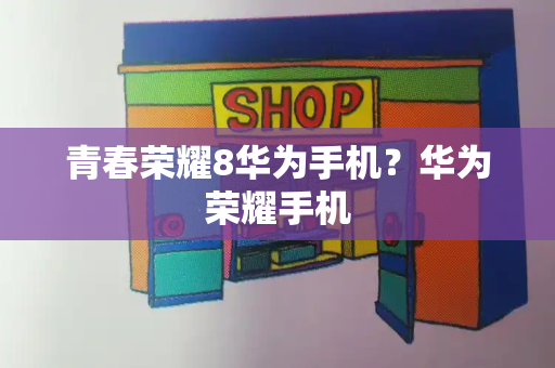 青春荣耀8华为手机？华为荣耀手机-第1张图片-星选测评