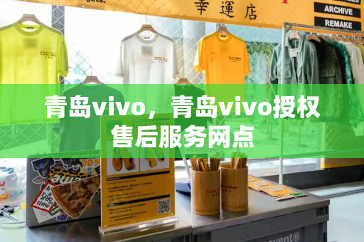 青岛vivo，青岛vivo授权售后服务网点