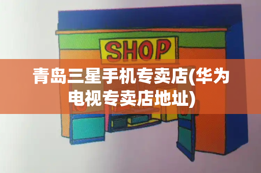 青岛三星手机专卖店(华为电视专卖店地址)-第1张图片-星选测评