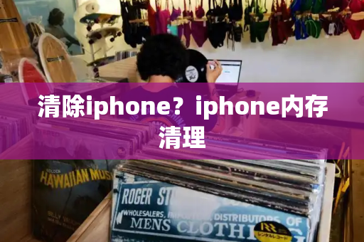 清除iphone？iphone内存清理-第1张图片-星选测评