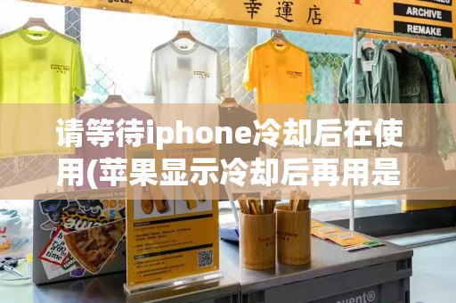 请等待iphone冷却后在使用(苹果显示冷却后再用是什么情况)