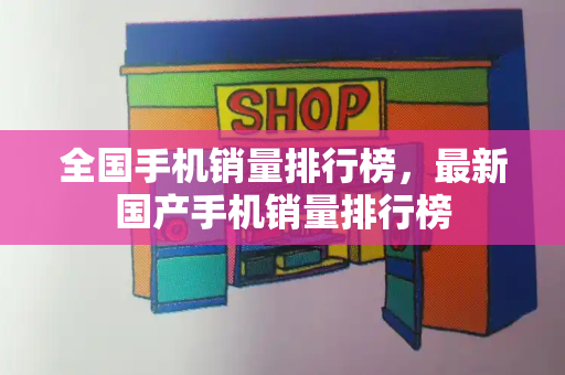 全国手机销量排行榜，最新国产手机销量排行榜-第1张图片-星选测评