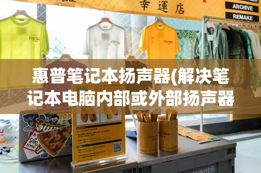 惠普笔记本扬声器(解决笔记本电脑内部或外部扬声器不发声的方法)