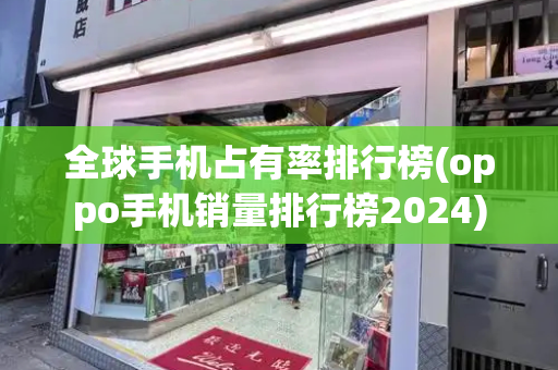 全球手机占有率排行榜(oppo手机销量排行榜2024)