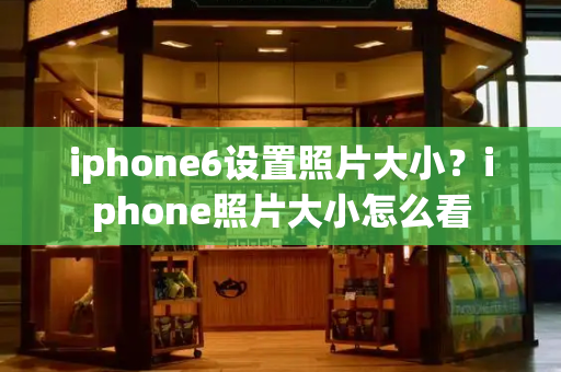 iphone6设置照片大小？iphone照片大小怎么看