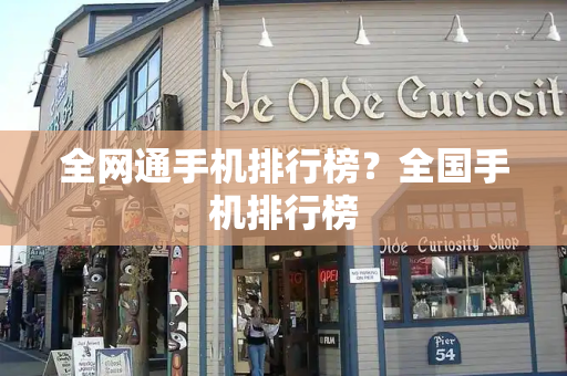 全网通手机排行榜？全国手机排行榜-第1张图片-星选测评