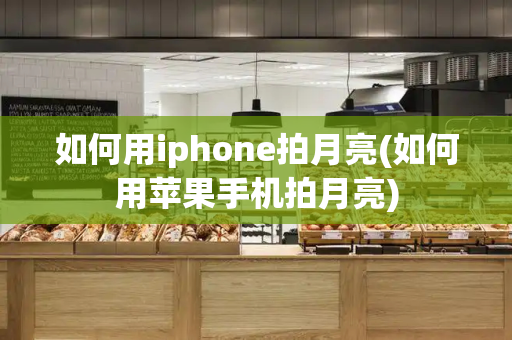 如何用iphone拍月亮(如何用苹果手机拍月亮)